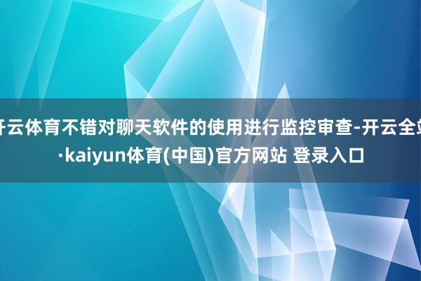 开云体育不错对聊天软件的使用进行监控审查-开云全站·kaiyun体育(中国)官方网站 登录入口