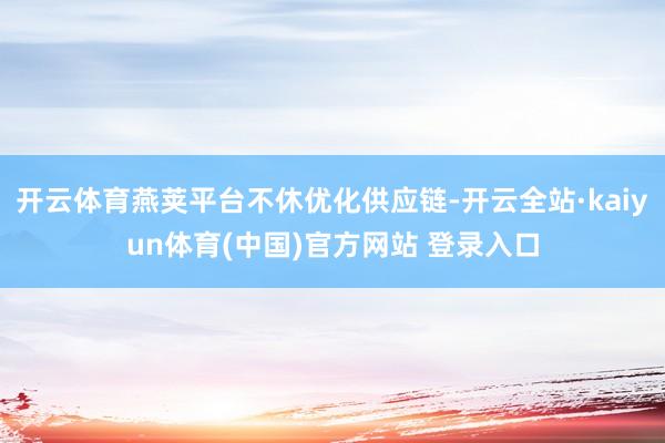 开云体育燕荚平台不休优化供应链-开云全站·kaiyun体育(中国)官方网站 登录入口