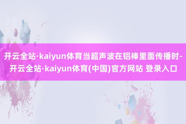 开云全站·kaiyun体育当超声波在铝棒里面传播时-开云全站·kaiyun体育(中国)官方网站 登录入口