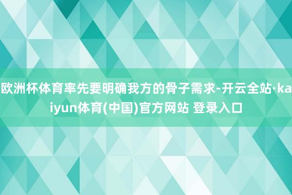 欧洲杯体育率先要明确我方的骨子需求-开云全站·kaiyun体育(中国)官方网站 登录入口