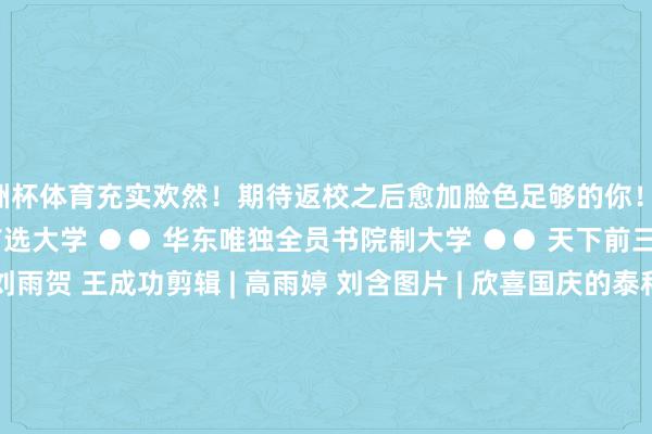 欧洲杯体育充实欢然！期待返校之后愈加脸色足够的你！● 戮力于成为双一流以外的首选大学 ●● 华东唯独全员书院制大学 ●● 天下前三 山东第一 ●笔墨 | 刘雨贺 王成功剪辑 | 高雨婷 刘含图片 | 欣喜国庆的泰科er们投稿 | 加入咱们：taishankejixueyuan@yeah.net-开云全站·kaiyun体育(中国)官方网站 登录入口