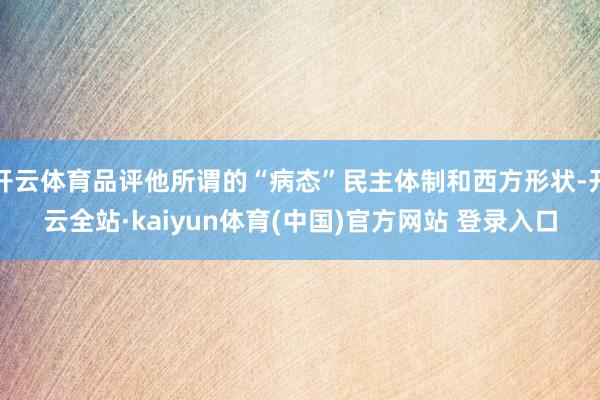 开云体育品评他所谓的“病态”民主体制和西方形状-开云全站·kaiyun体育(中国)官方网站 登录入口