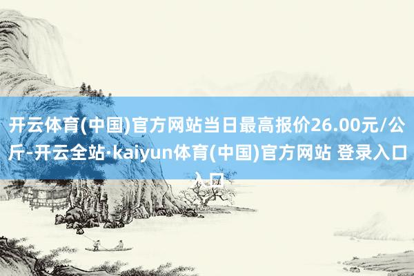 开云体育(中国)官方网站当日最高报价26.00元/公斤-开云全站·kaiyun体育(中国)官方网站 登录入口