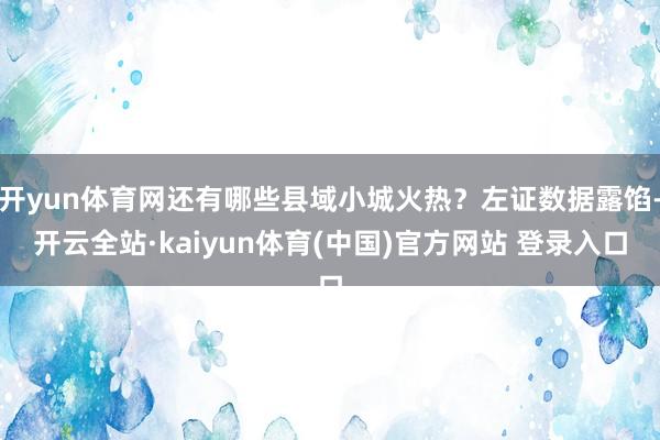 开yun体育网还有哪些县域小城火热？左证数据露馅-开云全站·kaiyun体育(中国)官方网站 登录入口