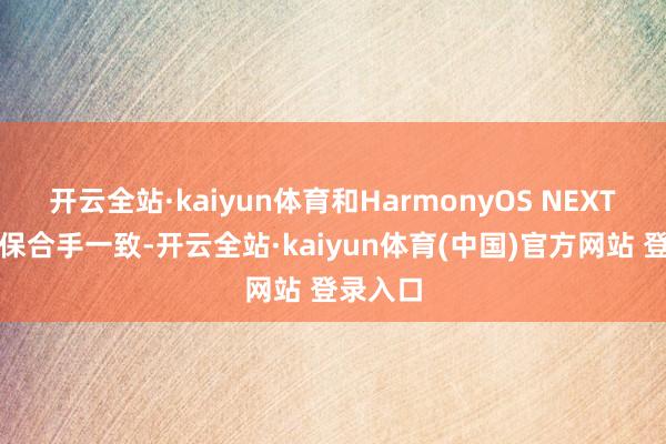 开云全站·kaiyun体育和HarmonyOS NEXT基本上保合手一致-开云全站·kaiyun体育(中国)官方网站 登录入口