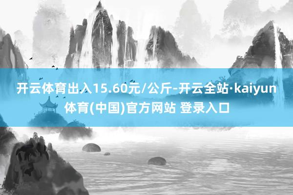 开云体育出入15.60元/公斤-开云全站·kaiyun体育(中国)官方网站 登录入口