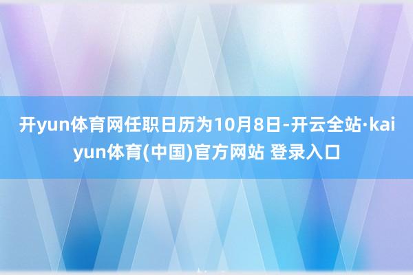 开yun体育网任职日历为10月8日-开云全站·kaiyun体育(中国)官方网站 登录入口