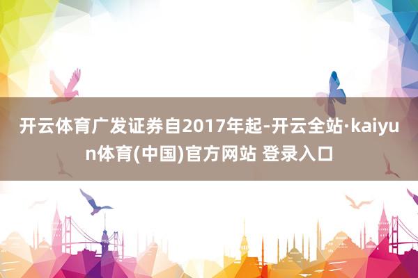 开云体育广发证券自2017年起-开云全站·kaiyun体育(中国)官方网站 登录入口