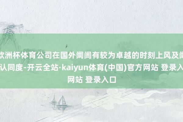 欧洲杯体育公司在国外阛阓有较为卓越的时刻上风及阛阓认同度-开云全站·kaiyun体育(中国)官方网站 登录入口