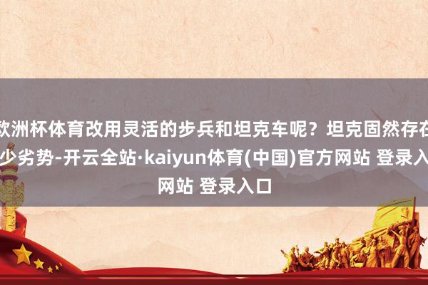 欧洲杯体育改用灵活的步兵和坦克车呢？坦克固然存在不少劣势-开云全站·kaiyun体育(中国)官方网站 登录入口