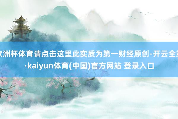 欧洲杯体育请点击这里此实质为第一财经原创-开云全站·kaiyun体育(中国)官方网站 登录入口