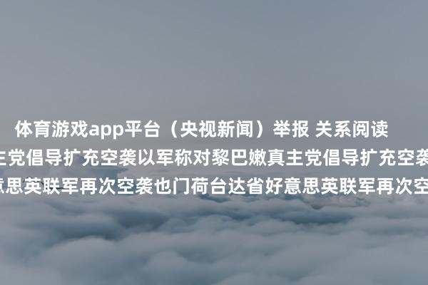 体育游戏app平台（央视新闻）举报 关系阅读       以军称对黎巴嫩真主党倡导扩充空袭以军称对黎巴嫩真主党倡导扩充空袭    0  10-08 20:51  好意思英联军再次空袭也门荷台达省好意思英联军再次空袭也门荷台达省    20  10-05 09:54  胡塞武装称好意思英对也门多地发动空袭胡塞武装称好意思英对也门多地发动空袭    29  10-05 08:16  以色列急救组织：1