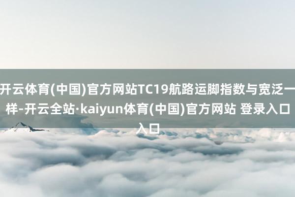 开云体育(中国)官方网站TC19航路运脚指数与宽泛一样-开云全站·kaiyun体育(中国)官方网站 登录入口