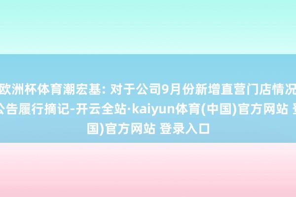 欧洲杯体育潮宏基: 对于公司9月份新增直营门店情况简报的公告履行摘记-开云全站·kaiyun体育(中国)官方网站 登录入口