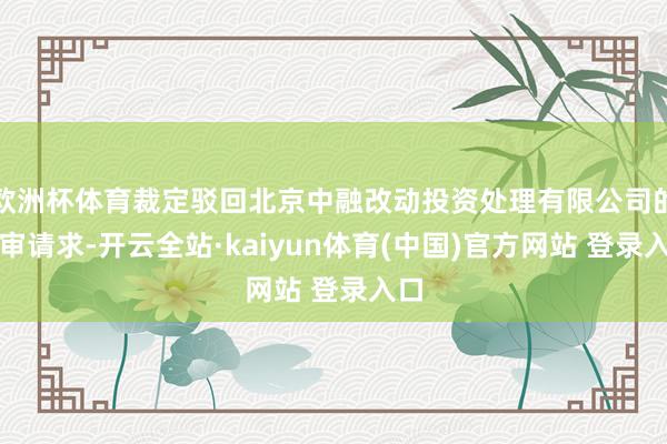 欧洲杯体育裁定驳回北京中融改动投资处理有限公司的再审请求-开云全站·kaiyun体育(中国)官方网站 登录入口