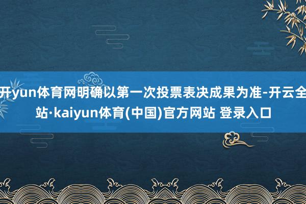 开yun体育网明确以第一次投票表决成果为准-开云全站·kaiyun体育(中国)官方网站 登录入口