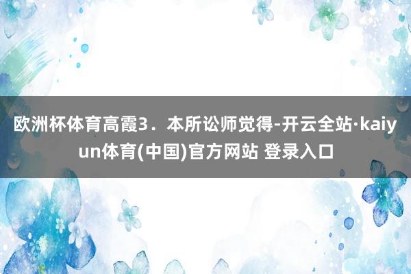 欧洲杯体育高霞3．本所讼师觉得-开云全站·kaiyun体育(中国)官方网站 登录入口