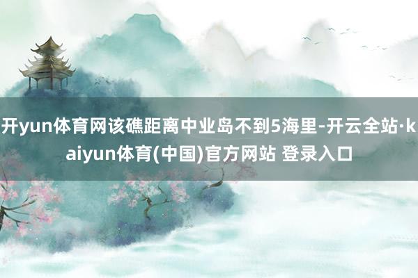 开yun体育网该礁距离中业岛不到5海里-开云全站·kaiyun体育(中国)官方网站 登录入口