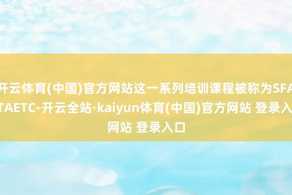 开云体育(中国)官方网站这一系列培训课程被称为SFARTAETC-开云全站·kaiyun体育(中国)官方网站 登录入口