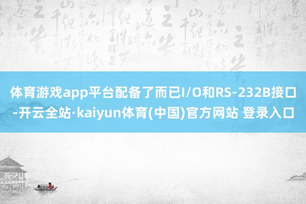 体育游戏app平台配备了而已I/O和RS-232B接口-开云全站·kaiyun体育(中国)官方网站 登录入口